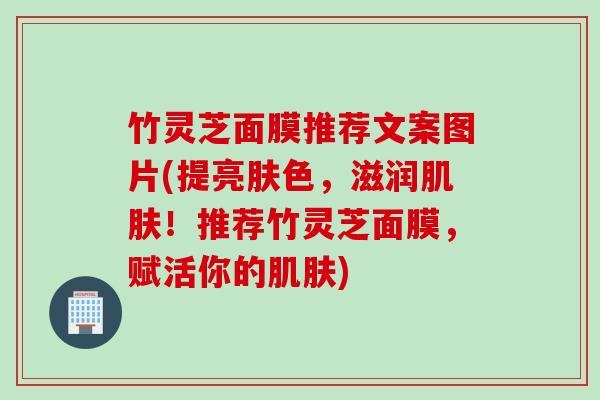 竹灵芝面膜推荐文案图片(提亮肤色，滋润肌肤！推荐竹灵芝面膜，赋活你的肌肤)