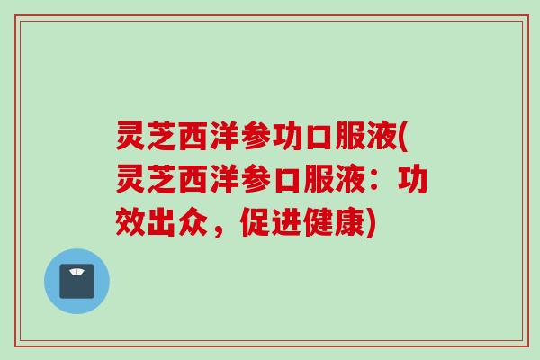 灵芝西洋参功口服液(灵芝西洋参口服液：功效出众，促进健康)