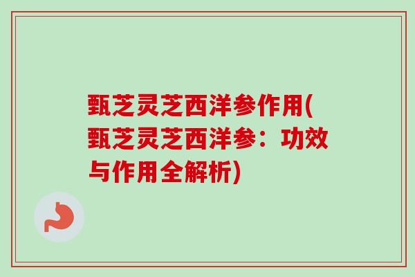 甄芝灵芝西洋参作用(甄芝灵芝西洋参:功效与作用全解析) 甄芝灵芝西洋参作用(甄芝灵芝西洋参:功效与作用全解析)