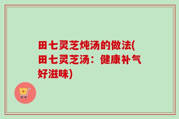 田七灵芝炖汤的做法(田七灵芝汤：健康补气好滋味)