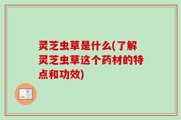 灵芝虫草是什么(了解灵芝虫草这个药材的特点和功效)