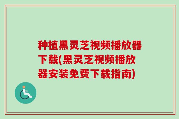 种植黑灵芝视频播放器下载(黑灵芝视频播放器安装免费下载指南)