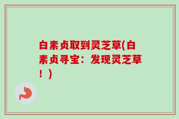 白素贞取到灵芝草(白素贞寻宝:发现灵芝草!) 白素贞取到灵芝草(白素贞寻宝:发现灵芝草!)