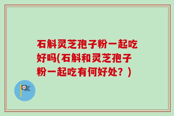 石斛灵芝孢子粉一起吃好吗(石斛和灵芝孢子粉一起吃有何好处？)