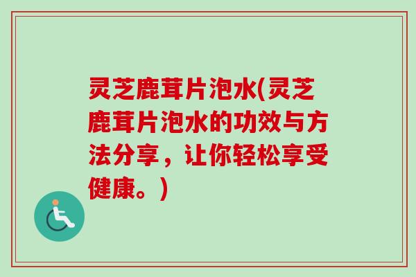灵芝鹿茸片泡水(灵芝鹿茸片泡水的功效与方法分享，让你轻松享受健康。)