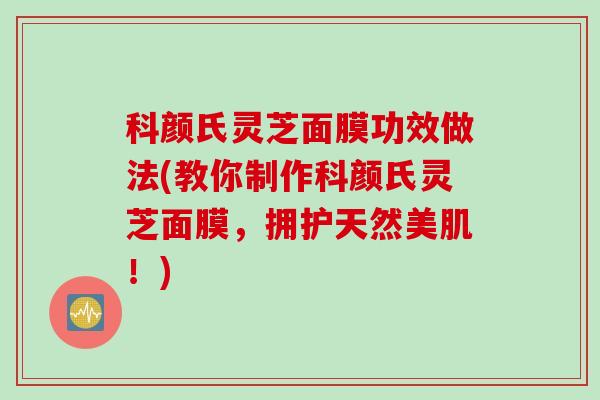 科颜氏灵芝面膜功效做法(教你制作科颜氏灵芝面膜，拥护天然美肌！)