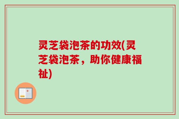 灵芝袋泡茶的功效(灵芝袋泡茶，助你健康福祉)