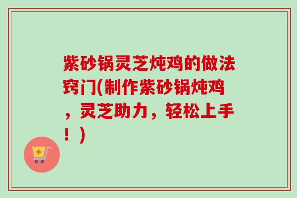 紫砂锅灵芝炖鸡的做法窍门(制作紫砂锅炖鸡，灵芝助力，轻松上手！)