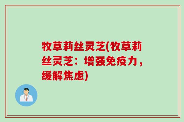 牧草莉丝灵芝(牧草莉丝灵芝:增强免疫力,缓解) 牧草莉丝灵芝(牧草莉丝灵芝:增强免疫力,缓解)