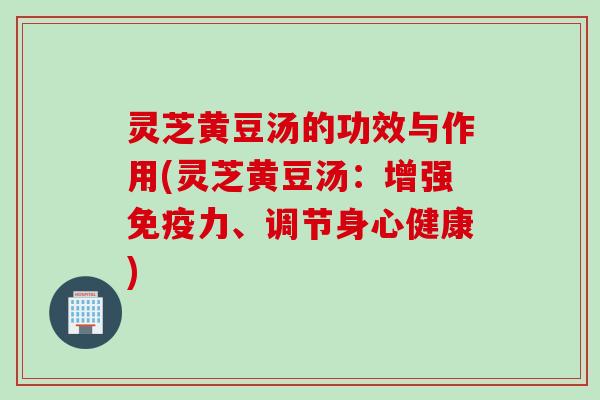 灵芝黄豆汤的功效与作用(灵芝黄豆汤：增强免疫力、调节身心健康)