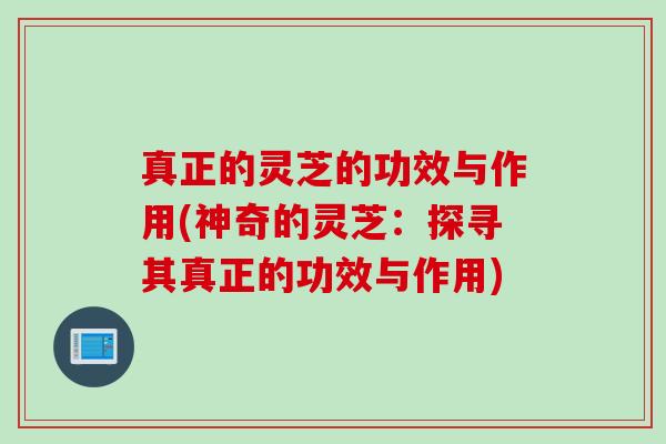 真正的灵芝的功效与作用(神奇的灵芝：探寻其真正的功效与作用)