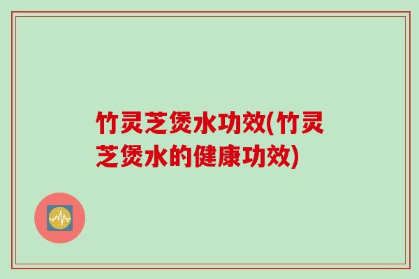 竹灵芝煲水功效(竹灵芝煲水的健康功效)