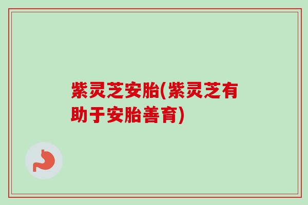 紫灵芝安胎(紫灵芝有助于安胎善育)
