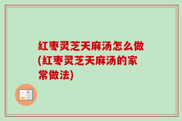 红枣灵芝天麻汤怎么做(红枣灵芝天麻汤的家常做法)