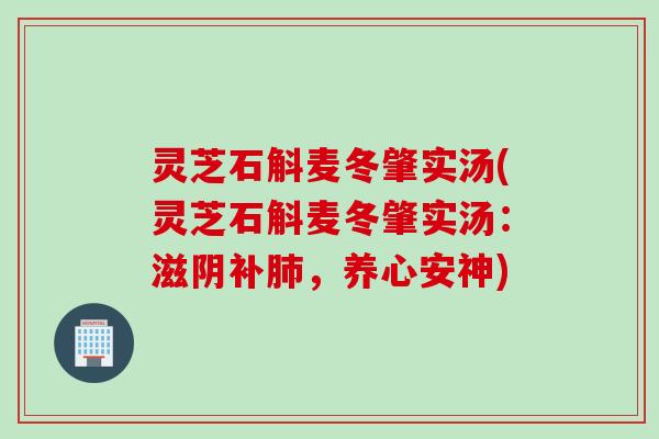 灵芝石斛麦冬肇实汤(灵芝石斛麦冬肇实汤：滋阴补，养心安神)