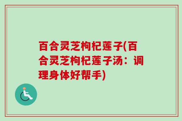 百合灵芝枸杞莲子(百合灵芝枸杞莲子汤:调理身体好帮手) 百合灵芝枸杞莲子(百合灵芝枸杞莲子汤:调理身体好帮手)