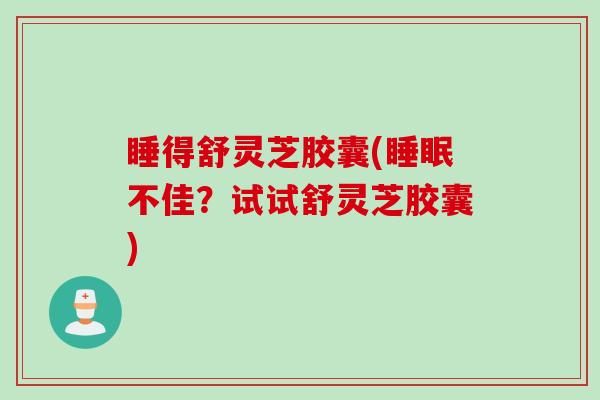 睡得舒灵芝胶囊(睡眠不佳？试试舒灵芝胶囊)