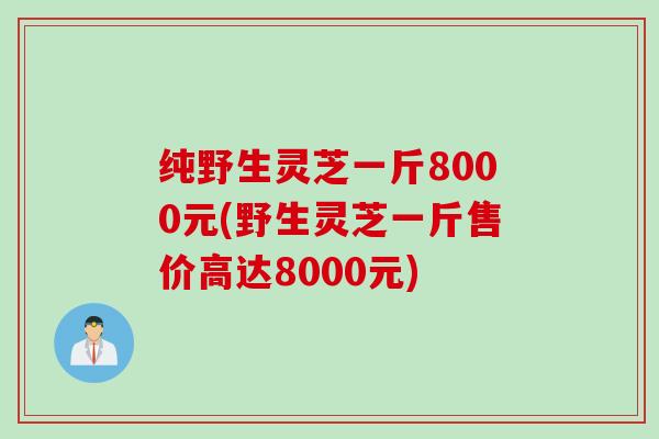 纯野生灵芝一斤8000元(野生灵芝一斤售价高达8000元)