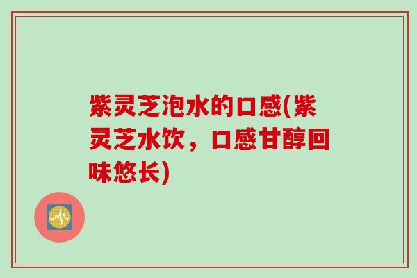 紫灵芝泡水的口感(紫灵芝水饮，口感甘醇回味悠长)