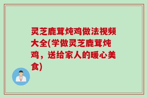灵芝鹿茸炖鸡做法视频大全(学做灵芝鹿茸炖鸡，送给家人的暖心美食)