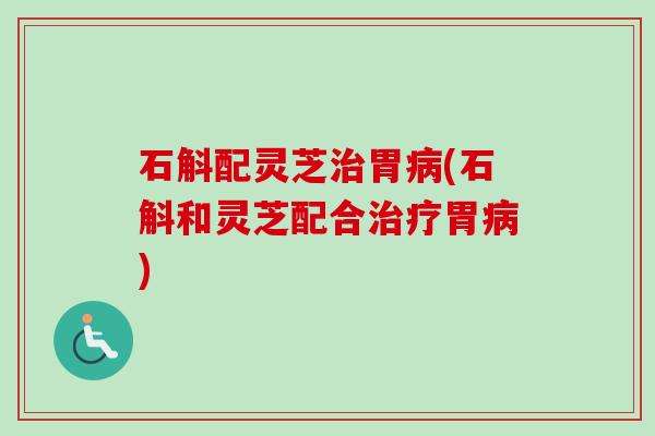 石斛配灵芝胃(石斛和灵芝配合胃) 石斛配灵芝胃(石斛和灵芝配合胃)