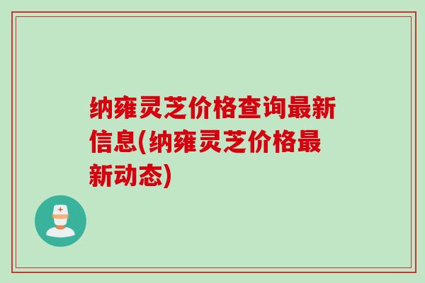 纳雍灵芝价格查询最新信息(纳雍灵芝价格最新动态)