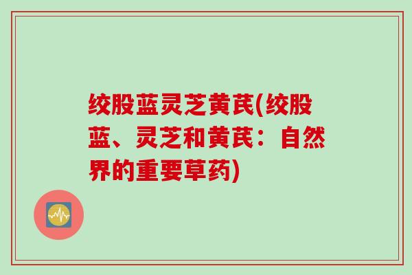 绞股蓝灵芝黄芪(绞股蓝、灵芝和黄芪：自然界的重要草药)