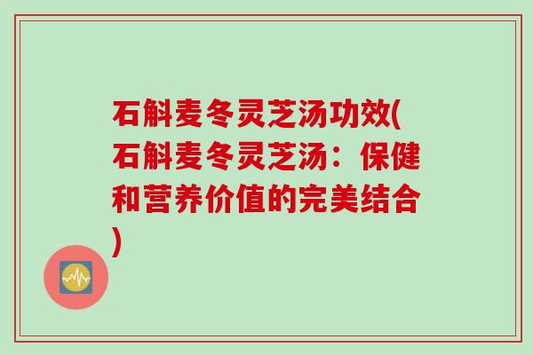 石斛麦冬灵芝汤功效(石斛麦冬灵芝汤：保健和营养价值的完美结合)