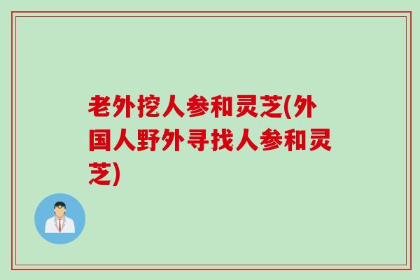 老外挖人参和灵芝(外国人野外寻找人参和灵芝) 老外挖人参和灵芝(外国人野外寻找人参和灵芝)