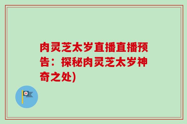 肉灵芝太岁直播直播预告：探秘肉灵芝太岁神奇之处)
