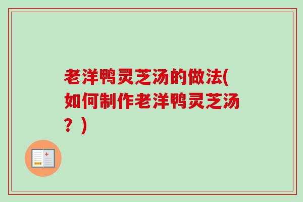 老洋鸭灵芝汤的做法(如何制作老洋鸭灵芝汤？)