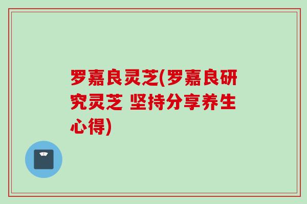 罗嘉良灵芝(罗嘉良研究灵芝 坚持分享养生心得)