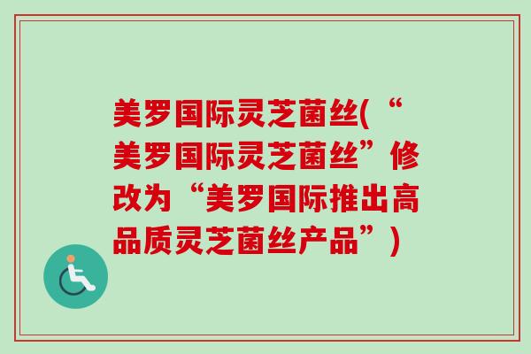 美罗国际灵芝菌丝(“美罗国际灵芝菌丝”修改为“美罗国际推出高品质灵芝菌丝产品”)