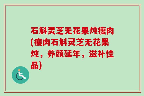 石斛灵芝无花果炖瘦肉(瘦肉石斛灵芝无花果炖，养颜延年，滋补佳品)