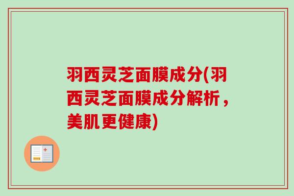 羽西灵芝面膜成分(羽西灵芝面膜成分解析，美肌更健康)