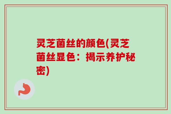 灵芝菌丝的颜色(灵芝菌丝显色：揭示养护秘密)