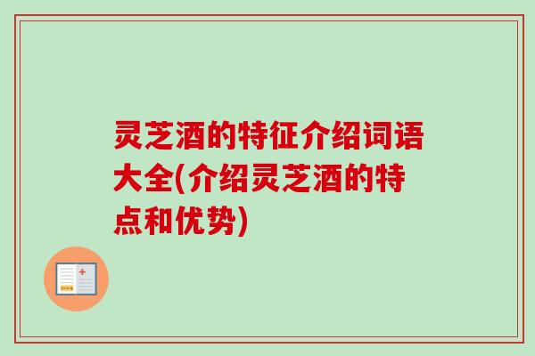 灵芝酒的特征介绍词语大全(介绍灵芝酒的特点和优势) 灵芝酒的特征介绍词语大全(介绍灵芝酒的特点和优势)