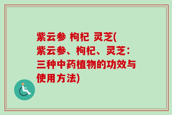 紫云参 枸杞 灵芝(紫云参、枸杞、灵芝：三种中药植物的功效与使用方法)