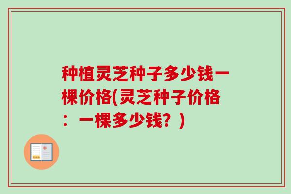 种植灵芝种子多少钱一棵价格(灵芝种子价格：一棵多少钱？)