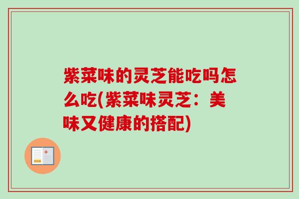 紫菜味的灵芝能吃吗怎么吃(紫菜味灵芝：美味又健康的搭配)