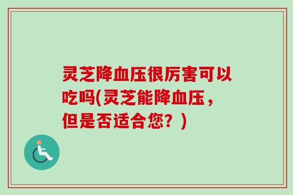 灵芝降血压很厉害可以吃吗(灵芝能降血压，但是否适合您？)