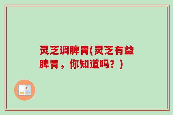 灵芝调脾胃(灵芝有益脾胃，你知道吗？)