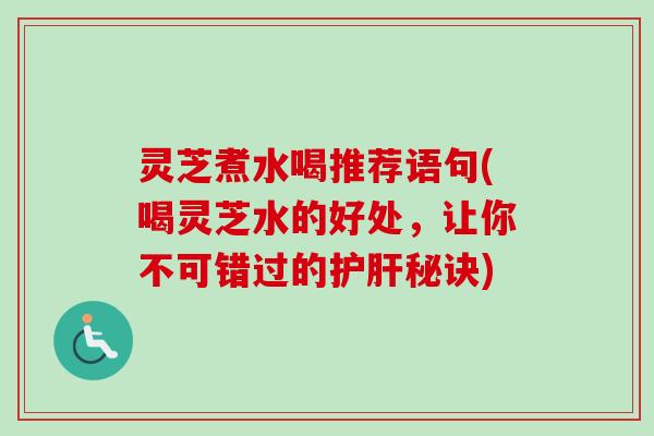 灵芝煮水喝推荐语句(喝灵芝水的好处，让你不可错过的护肝秘诀)