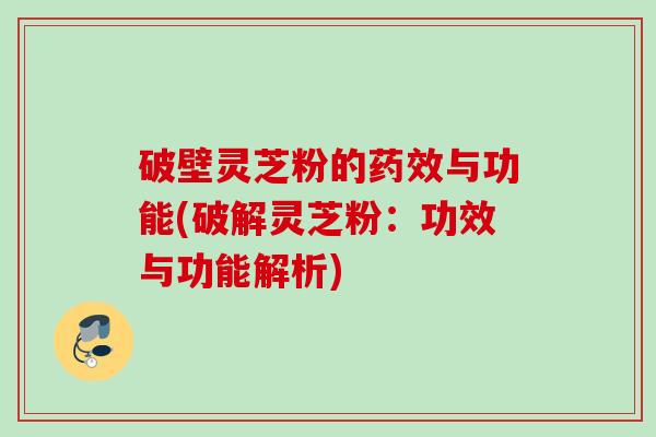 破壁灵芝粉的药效与功能(破解灵芝粉：功效与功能解析)