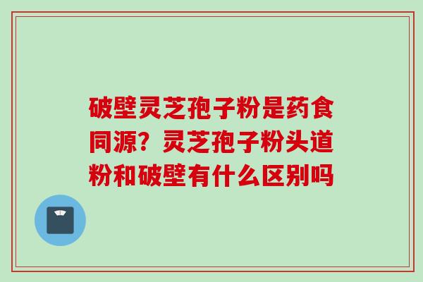 破壁灵芝孢子粉是药食同源?灵芝孢子粉头道粉和破壁有什么区别吗 破壁灵芝孢子粉是药食同源?灵芝孢子粉头道粉和破壁有什么区别吗