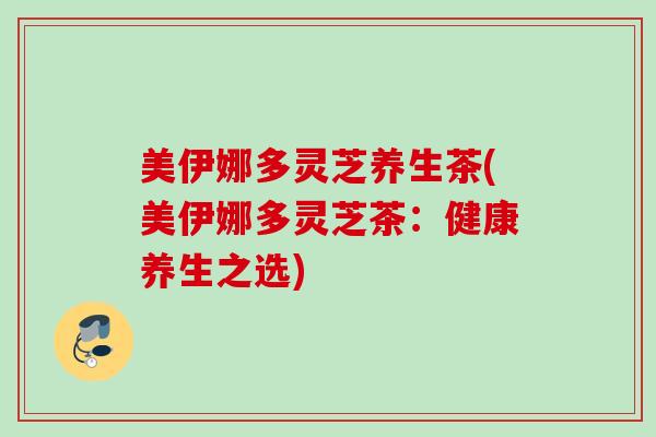 美伊娜多灵芝养生茶(美伊娜多灵芝茶：健康养生之选)