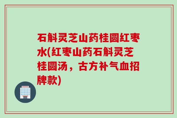 石斛灵芝山药桂圆红枣水(红枣山药石斛灵芝桂圆汤，古方补气血招牌款)