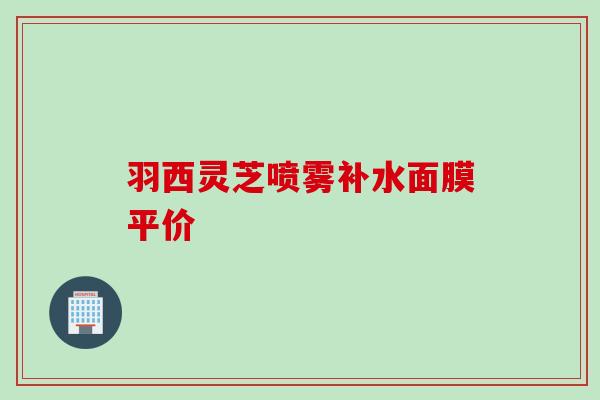 羽西灵芝喷雾补水面膜平价