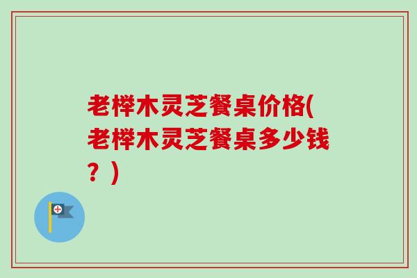 老榉木灵芝餐桌价格(老榉木灵芝餐桌多少钱？)