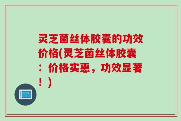 灵芝菌丝体胶囊的功效价格(灵芝菌丝体胶囊：价格实惠，功效显著！)